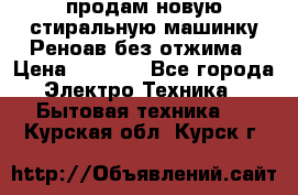 продам новую стиральную машинку Реноав без отжима › Цена ­ 2 500 - Все города Электро-Техника » Бытовая техника   . Курская обл.,Курск г.